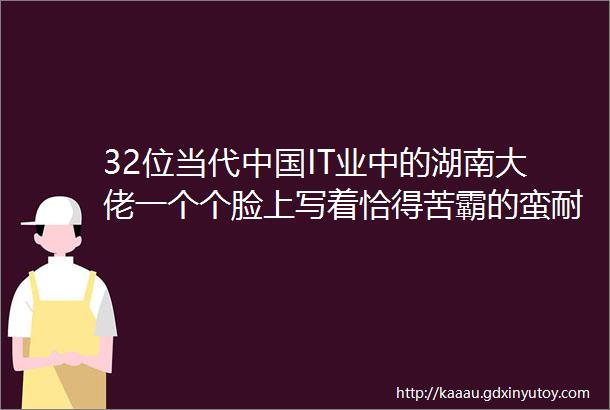 32位当代中国IT业中的湖南大佬一个个脸上写着恰得苦霸的蛮耐的烦